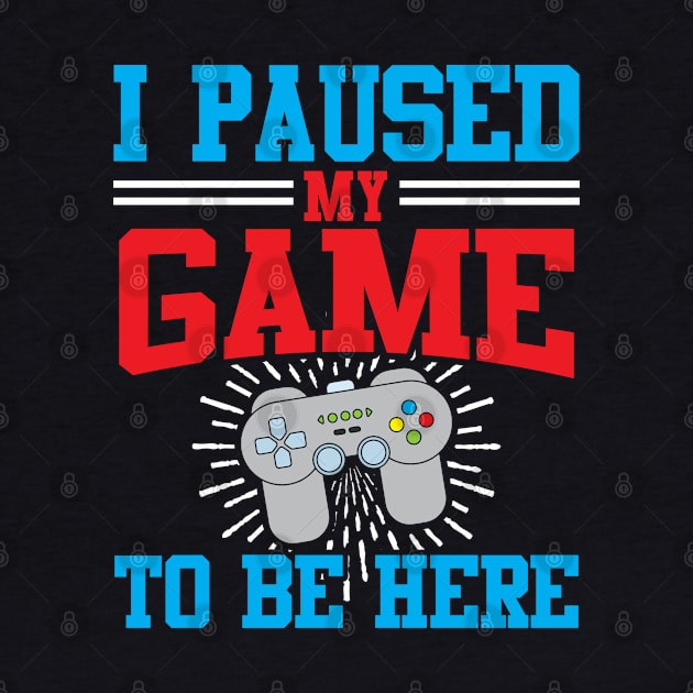 I Paused My Video Game To Be Here by TeeShirt_Expressive